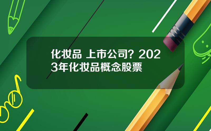化妆品 上市公司？2023年化妆品概念股票